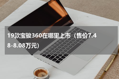 19款宝骏360在哪里上市（售价7.48-8.08万元）
