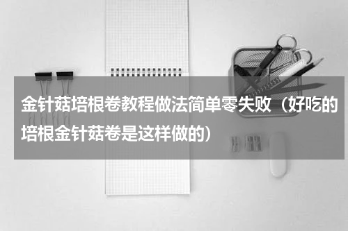 金针菇培根卷教程做法简单零失败（好吃的培根金针菇卷是这样做的）