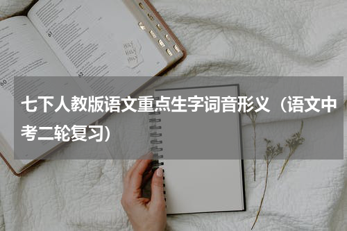 七下人教版语文重点生字词音形义（语文中考二轮复习）