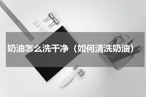 奶油怎么洗干净（如何清洗奶油）