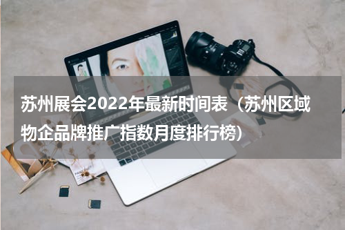 苏州展会2022年最新时间表（苏州区域物企品牌推广指数月度排行榜）