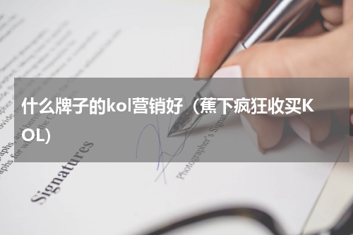 什么牌子的kol营销好（蕉下疯狂收买KOL）