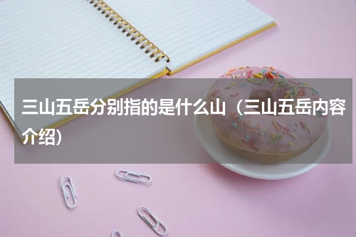 三山五岳分别指的是什么山（三山五岳内容介绍）