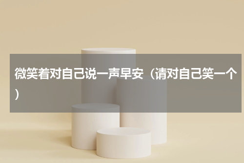 微笑着对自己说一声早安（请对自己笑一个）