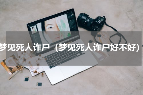 梦见死人诈尸（梦见死人诈尸好不好）