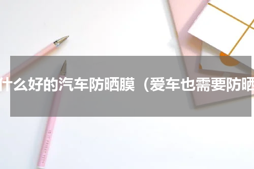 有什么好的汽车防晒膜（爱车也需要防晒）