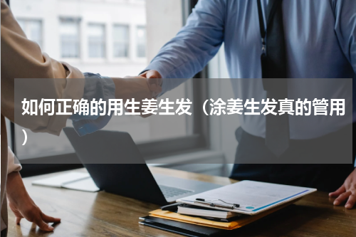 如何正确的用生姜生发（涂姜生发真的管用）