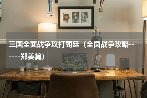三国全面战争攻打朝廷（全面战争攻略------郑姜篇）