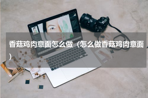 香菇鸡肉意面怎么做（怎么做香菇鸡肉意面）