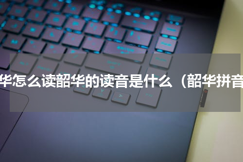 韶华怎么读韶华的读音是什么（韶华拼音）