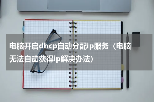 电脑开启dhcp自动分配ip服务（电脑无法自动获得ip解决办法）
