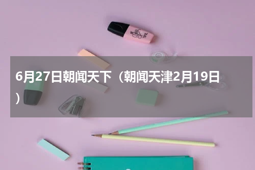 6月27日朝闻天下（朝闻天津2月19日）