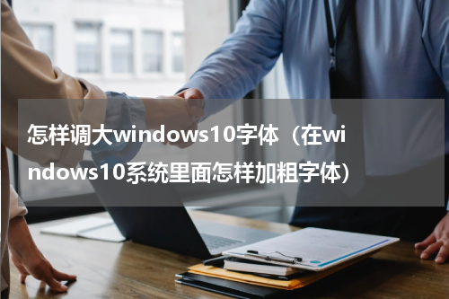 怎样调大windows10字体（在windows10系统里面怎样加粗字体）