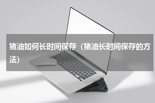 猪油如何长时间保存（猪油长时间保存的方法）