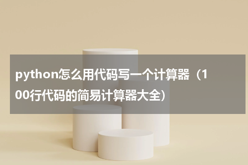 python怎么用代码写一个计算器（100行代码的简易计算器大全）