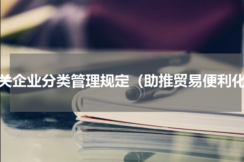 海关企业分类管理规定（助推贸易便利化）