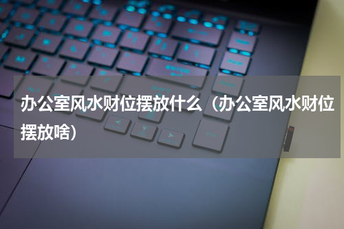 办公室风水财位摆放什么（办公室风水财位摆放啥）