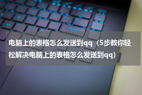 电脑上的表格怎么发送到qq（5步教你轻松解决电脑上的表格怎么发送到qq）