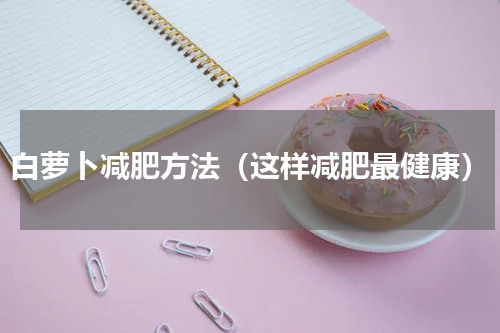 白萝卜减肥方法（这样减肥最健康）