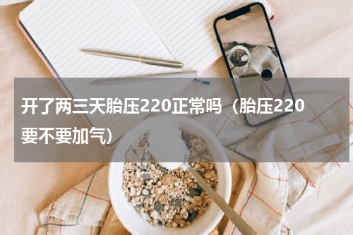 开了两三天胎压220正常吗（胎压220要不要加气）