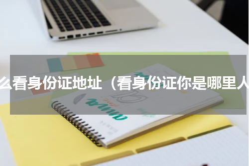 怎么看身份证地址（看身份证你是哪里人）