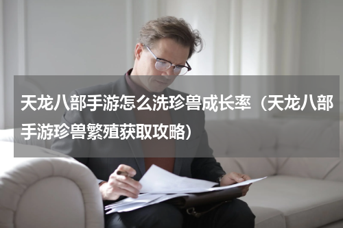 天龙八部手游怎么洗珍兽成长率（天龙八部手游珍兽繁殖获取攻略）