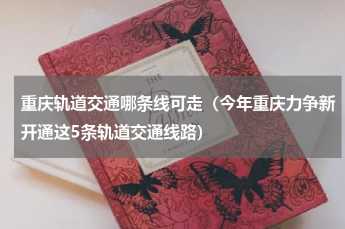 重庆轨道交通哪条线可走（今年重庆力争新开通这5条轨道交通线路）