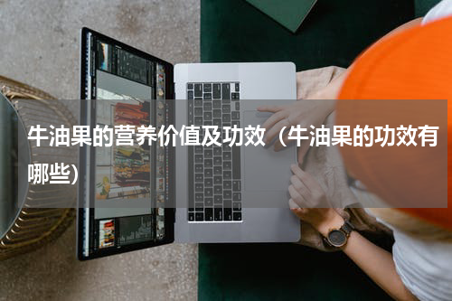 牛油果的营养价值及功效（牛油果的功效有哪些）