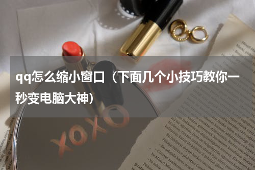 qq怎么缩小窗口（下面几个小技巧教你一秒变电脑大神）