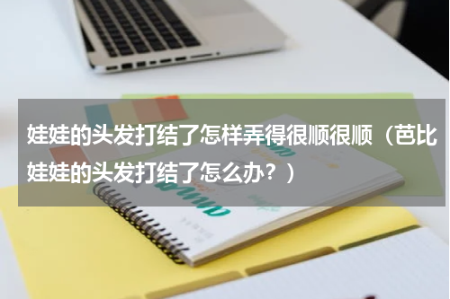 娃娃的头发打结了怎样弄得很顺很顺（芭比娃娃的头发打结了怎么办？）