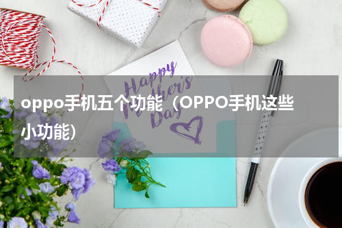 oppo手机五个功能（OPPO手机这些小功能）