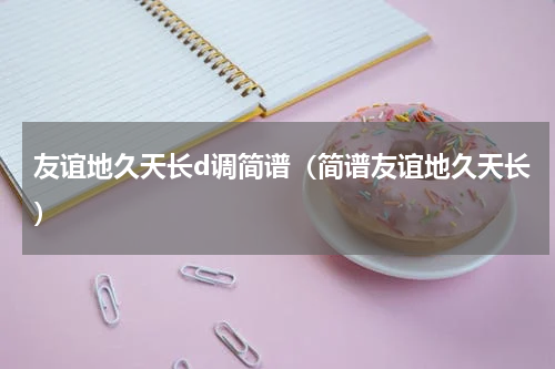 友谊地久天长d调简谱（简谱友谊地久天长）