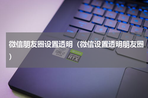微信朋友圈设置透明（微信设置透明朋友圈）