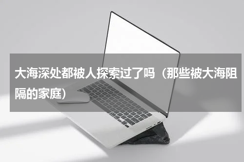 大海深处都被人探索过了吗（那些被大海阻隔的家庭）