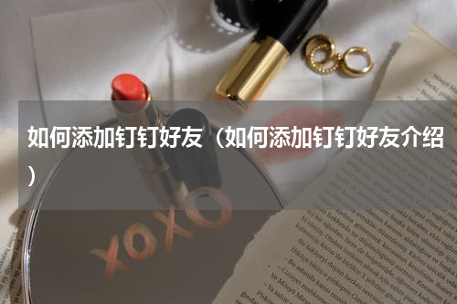 如何添加钉钉好友（如何添加钉钉好友介绍）