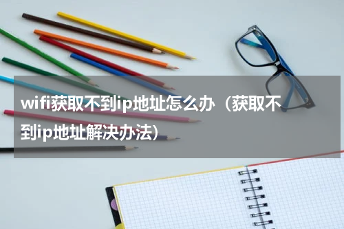 wifi获取不到ip地址怎么办（获取不到ip地址解决办法）