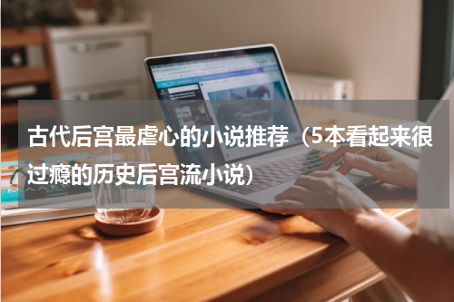 古代后宫最虐心的小说推荐（5本看起来很过瘾的历史后宫流小说）
