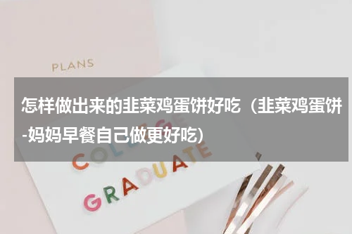 怎样做出来的韭菜鸡蛋饼好吃（韭菜鸡蛋饼-妈妈早餐自己做更好吃）