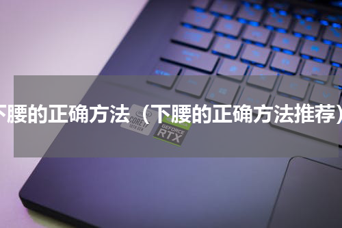 下腰的正确方法（下腰的正确方法推荐）