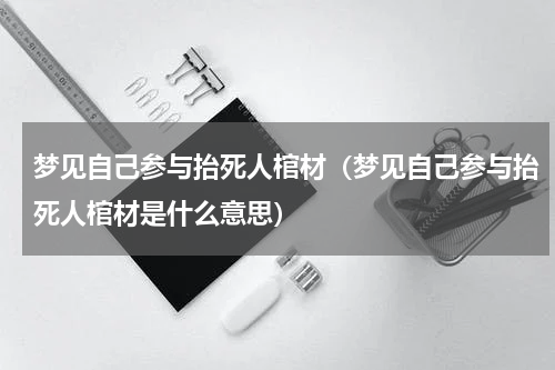 梦见自己参与抬死人棺材（梦见自己参与抬死人棺材是什么意思）