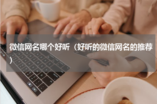微信网名哪个好听（好听的微信网名的推荐）