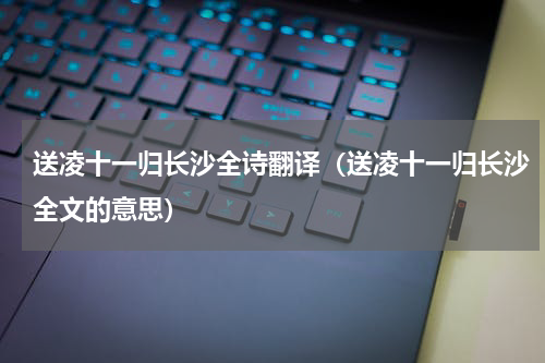 送凌十一归长沙全诗翻译（送凌十一归长沙全文的意思）