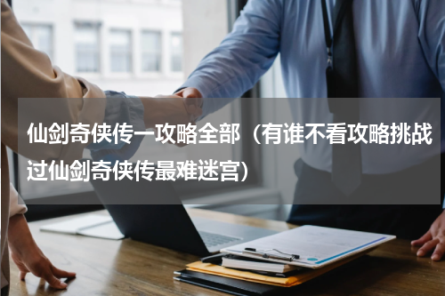 仙剑奇侠传一攻略全部（有谁不看攻略挑战过仙剑奇侠传最难迷宫）