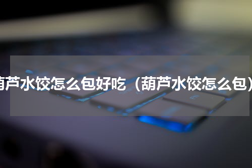 葫芦水饺怎么包好吃（葫芦水饺怎么包）
