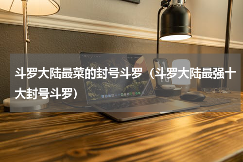 斗罗大陆最菜的封号斗罗（斗罗大陆最强十大封号斗罗）