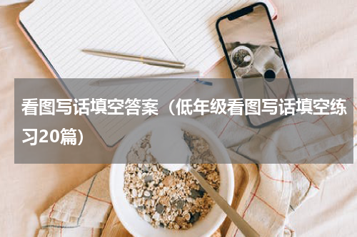 看图写话填空答案（低年级看图写话填空练习20篇）