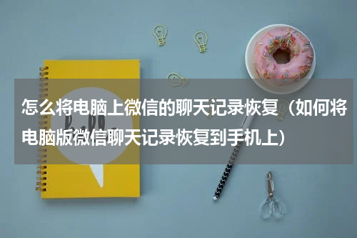怎么将电脑上微信的聊天记录恢复（如何将电脑版微信聊天记录恢复到手机上）