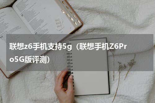 联想z6手机支持5g（联想手机Z6Pro5G版评测）