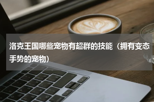 洛克王国哪些宠物有超群的技能（拥有变态手势的宠物）