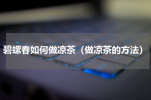 碧螺春如何做凉茶（做凉茶的方法）